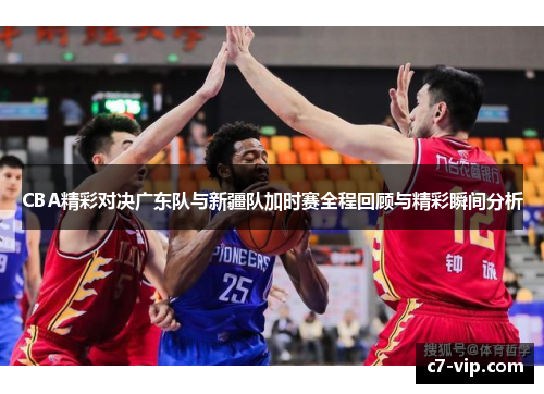 CBA精彩对决广东队与新疆队加时赛全程回顾与精彩瞬间分析