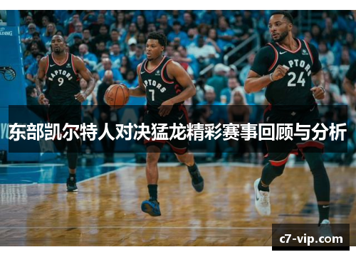 东部凯尔特人对决猛龙精彩赛事回顾与分析 东部凯尔特人对决猛龙精彩赛事回顾与分析