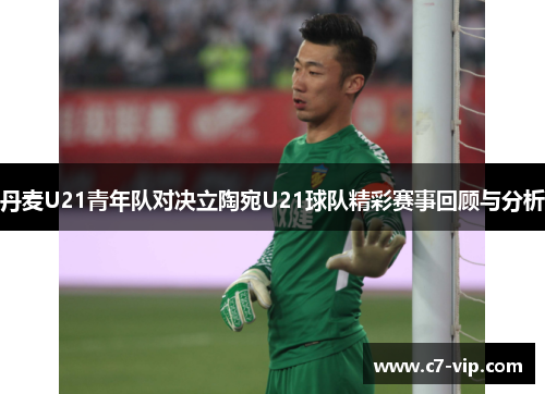 丹麦U21青年队对决立陶宛U21球队精彩赛事回顾与分析 丹麦U21青年队对决立陶宛U21球队精彩赛事回顾与分析