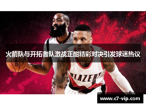 火箭队与开拓者队激战正酣精彩对决引发球迷热议 火箭队与开拓者队激战正酣精彩对决引发球迷热议