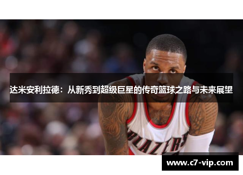 达米安利拉德:从新秀到超级巨星的传奇篮球之路与未来展望 达米安利拉德:从新秀到超级巨星的传奇篮球之路与未来展望