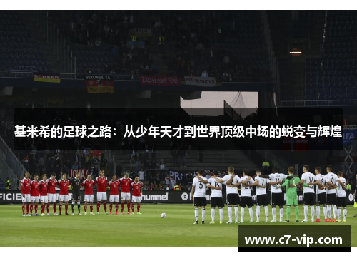 基米希的足球之路：从少年天才到世界顶级中场的蜕变与辉煌