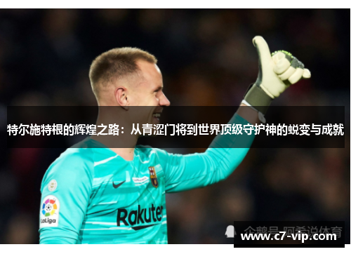 特尔施特根的辉煌之路:从青涩门将到世界顶级守护神的蜕变与成就 特尔施特根的辉煌之路:从青涩门将到世界顶级守护神的蜕变与成就