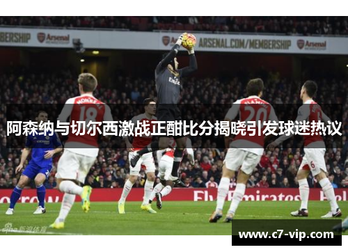 阿森纳与切尔西激战正酣比分揭晓引发球迷热议 阿森纳与切尔西激战正酣比分揭晓引发球迷热议