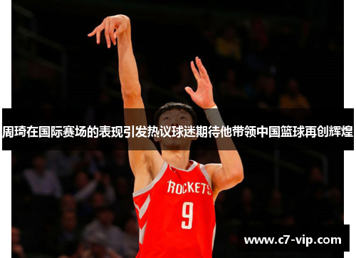 周琦在国际赛场的表现引发热议球迷期待他带领中国篮球再创辉煌 周琦在国际赛场的表现引发热议球迷期待他带领中国篮球再创辉煌